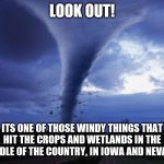 Remember, no one calls these a tornado anymore per a certain infamous press conference. | LOOK OUT! ITS ONE OF THOSE WINDY THINGS THAT HIT THE CROPS AND WETLANDS IN THE MIDDLE OF THE COUNTRY, IN IOWA AND NEVADA! | image tagged in tornado,very poor choice of words,excuse me what the heck,america | made w/ Imgflip meme maker