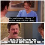 Meme | I HAVE 3 COUSINS WHO PLAY FORTNITE AND MY SISTER WANTS TO PLAY IT | image tagged in do you have any history of mental ilness in your family | made w/ Imgflip meme maker
