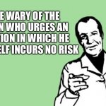 Thought For Today | BE WARY OF THE MAN WHO URGES AN ACTION IN WHICH HE HIMSELF INCURS NO RISK | image tagged in blank dude pointing,so yeah | made w/ Imgflip meme maker