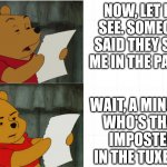 Pooh imposter | NOW, LET ME SEE. SOMEONE SAID THEY SAW ME IN THE PAPER. WAIT, A MINUTE!
WHO'S THAT
IMPOSTER
IN THE TUXEDO. | image tagged in winnie the pooh discovers | made w/ Imgflip meme maker