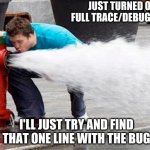 turned debug to maximum | JUST TURNED ON FULL TRACE/DEBUG LOGS; I'LL JUST TRY AND FIND THAT ONE LINE WITH THE BUG | image tagged in drinking from the fire hydrant | made w/ Imgflip meme maker