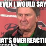 Steve Spurrier/hell no | EVEN I WOULD SAY; THAT'S OVERREACTING | image tagged in steve spurrier/hell no | made w/ Imgflip meme maker