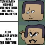 Angry Steve | TEACHER:ASK ME MORE THAN 1000 TIMES AND I WILL STILL TEACH YOU; ALSO TEACHER WHEN I ASK THE 2ND TIME | image tagged in angry steve | made w/ Imgflip meme maker