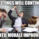 Meetings will continue ... | MEETINGS WILL CONTINUE; UNTIL MORALE IMPROVES | image tagged in work meetings | made w/ Imgflip meme maker