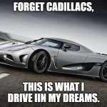 Seriously though. | FORGET CADILLACS, THIS IS WHAT I DRIVE IIN MY DREAMS. | image tagged in drifting koenigsegg | made w/ Imgflip meme maker