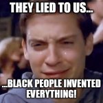 Black People invented everything! 001 | THEY LIED TO US... ...BLACK PEOPLE INVENTED
EVERYTHING! | image tagged in tobey maguire crying | made w/ Imgflip meme maker