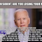 Biden's Dementia 1 | MR PRESIDENT, ARE YOU LOSING YOUR MIND? OF COURSE NOT. I LOST THAT 30 YEARS AGO AND AS A MATTER OF FACT.. YOU KNOW THE DIFERENCE BETWEEN A L | image tagged in joe biden 2020,biden,dementia | made w/ Imgflip meme maker