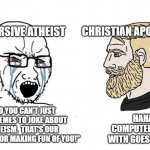 No you can't just vs chad | SUBVERSIVE ATHEIST; CHRISTIAN APOLOGIST; HAHA.  COMPUTER I POST WITH GOES WHRRR. "NO YOU CAN'T JUST USE MEMES TO JOKE ABOUT ATHEISM.  THAT'S OUR WEAPON FOR MAKING FUN OF YOU!" | image tagged in no you can't just vs chad,memes,religion,christian apologists,atheist,christian | made w/ Imgflip meme maker