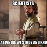 Science | SCIENTISTS; THAT'S WHAT WE DO, WE STUDY AND KNOW THINGS | image tagged in tyrion lannister | made w/ Imgflip meme maker