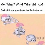 Does this happen to anyone else? Or is it just me? | Brain: You should feel ashamed of yourself; Me: What? Why? What did I do? Brain: Idk bro, you should just feel ashamed | image tagged in shut up skeleton | made w/ Imgflip meme maker