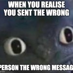 if you like this give a like or a comment :) | WHEN YOU REALISE YOU SENT THE WRONG; PERSON THE WRONG MESSAGE | image tagged in toothless _ face | made w/ Imgflip meme maker