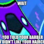 Who's brave enough to do this? | WAIT; YOU TOLD YOUR BARBER YOU DIDN'T LIKE YOUR HAIRCUT!? | image tagged in robtop,geometry dash | made w/ Imgflip meme maker