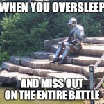 Sad Knight | WHEN YOU OVERSLEEP AND MISS OUT ON THE ENTIRE BATTLE | image tagged in sad knight | made w/ Imgflip meme maker