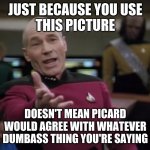 Annoyed Picard | JUST BECAUSE YOU USE
THIS PICTURE; DOESN'T MEAN PICARD
WOULD AGREE WITH WHATEVER
DUMBASS THING YOU'RE SAYING | image tagged in annoyed picard | made w/ Imgflip meme maker