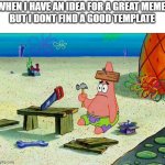 Patrick  | WHEN I HAVE AN IDEA FOR A GREAT MEME 
BUT I DONT FIND A GOOD TEMPLATE | image tagged in patrick | made w/ Imgflip meme maker