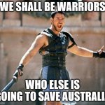 Warriors | WE SHALL BE WARRIORS; WHO ELSE IS GOING TO SAVE AUSTRALIA | image tagged in gladiator | made w/ Imgflip meme maker