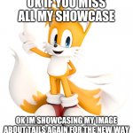 yes nonstop showcase of new image | OK IF YOU MISS ALL MY SHOWCASE; OK IM SHOWCASING MY IMAGE ABOUT TAILS AGAIN FOR THE NEW WAY | image tagged in tails,tails the fox | made w/ Imgflip meme maker