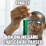 Black Scientist (Finally Xium) | FINALLY; AN ONLINE GAME THAT CAN BE PAUSED | image tagged in black scientist finally xium,memes | made w/ Imgflip meme maker
