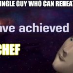 I have achieved | THAT SINGLE GUY WHO CAN REHEAT PIZZA; CHEF | image tagged in i have achieved | made w/ Imgflip meme maker