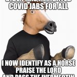 PASS THE IVERMECTIN | BIDEN HAS MANDATED COVID JABS FOR ALL; I NOW IDENTIFY AS A HORSE
PRAISE THE LORD AND PASS THE IVERMECTIN | image tagged in horse costume with hooves,funny memes | made w/ Imgflip meme maker