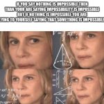 True facts here | IF YOU SAY NOTHING IS IMPOSSIBLE THEN THAN YOUR ARE SAYING IMPOSSIBILITY IS IMPOSSIBLE BUT IF NOTHING IS IMPOSSIBLE YOU ARE LYING TO YOURSELF SAYING THAT SOMETHING IS IMPOSSIBLE. | image tagged in yes,this is a thing | made w/ Imgflip meme maker