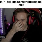 I always laugh whenever someone is telling me something sad lol | Someone: *Tells me something sad happened*
Me: | image tagged in it s a sad story laughter | made w/ Imgflip meme maker