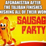 You gots to be nice to tha wamens! | AFGHANISTAN AFTER THE TALIBAN FINISHES PUNISHING ALL OF THEIR WOMEN | image tagged in sausage party | made w/ Imgflip meme maker