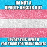 Trans Rights | IM NOT A UPVOTE BEGGER BUT; UPVOTE THIS MEME IF YOU STAND FOR TRANS RIGHTS | image tagged in trans rights,lgbtq,cancel super straight | made w/ Imgflip meme maker