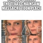 yee | ME TRYING TO FIND OUT WHERE THE TEXAS CHAINSAW MASSACRE TOOK PLACE | image tagged in when you re trying to figure out | made w/ Imgflip meme maker