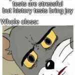 Unsettled Tom | My history teacher:math tests are stressful but history tests bring joy; Whole class:; All tests are bad | image tagged in unsettled tom | made w/ Imgflip meme maker