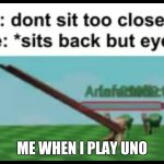 My me when I stare at tv | ME WHEN I PLAY UNO | image tagged in don't sit back | made w/ Imgflip meme maker