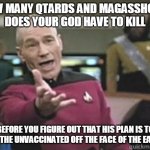 Angry picard | HOW MANY QTARDS AND MAGASSHOLES DOES YOUR GOD HAVE TO KILL; BEFORE YOU FIGURE OUT THAT HIS PLAN IS TO WIPE THE UNVACCINATED OFF THE FACE OF THE EARTH? | image tagged in angry picard | made w/ Imgflip meme maker