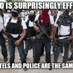 Truth #5743.  Never assume the Mexican police are looking out for you. | MEXICO IS SURPRISINGLY EFFICIENT; THE CARTELS AND POLICE ARE THE SAME PEOPLE | image tagged in ask the cartel,police,mexico,build a wall,you can't handle the truth | made w/ Imgflip meme maker