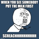YES BUT ACTUALLY NO!!! | WHEN YOU SEE SOMEBODY PUT THE MILK FIRST SCREACHHHHHHHHHH | image tagged in memes,y u no,oh god why,so wrong,relatable,true | made w/ Imgflip meme maker