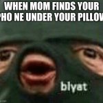 Blyat | WHEN MOM FINDS YOUR PHO NE UNDER YOUR PILLOW | image tagged in blyat | made w/ Imgflip meme maker