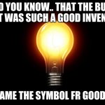 Idea: this meme | DID YOU KNOW.. THAT THE BULB LIGHT WAS SUCH A GOOD INVENTION; IT BECAME THE SYMBOL FR GOOD IDEAS | image tagged in light bulb | made w/ Imgflip meme maker