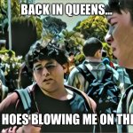 Back in Queens | BACK IN QUEENS…; I HAD HOES BLOWING ME ON THE REG! | image tagged in back in queens | made w/ Imgflip meme maker