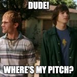 Dude! Where's my pitch? | DUDE! WHERE'S MY PITCH? | image tagged in dude wheres my car | made w/ Imgflip meme maker