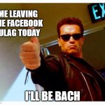 I'll be bach | ME LEAVING THE FACEBOOK GULAG TODAY I'LL BE BACH | image tagged in terminator thumbs up | made w/ Imgflip meme maker