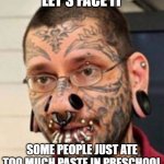 Too Much Paste-Eating | LET'S FACE IT; SOME PEOPLE JUST ATE TOO MUCH PASTE IN PRESCHOOL | image tagged in tattoos and pierings | made w/ Imgflip meme maker