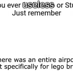If you ever feel dumb or stupid just remember | useless; There was an entire airport built specifically for lego bricks | image tagged in if you ever feel dumb or stupid just remember | made w/ Imgflip meme maker