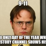 Dwight Shrute FACT | 9-11; THE ONLY DAY OF THE YEAR WHEN THE HISTORY CHANNEL SHOWS HISTORY | image tagged in dwight shrute fact | made w/ Imgflip meme maker