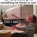 We have all been here | Me ((big sipp)) Did I ask? My friend showing me something he thinks is cool | image tagged in wine,me,big sip,did i ask,do i care | made w/ Imgflip meme maker