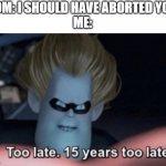 Too late | MOM: I SHOULD HAVE ABORTED YOU!
ME: | image tagged in too late | made w/ Imgflip meme maker