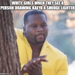 White girls like: | WHITE GIRLS WHEN THEY SEE A PERSON DRAWING KAEYA A SMIDGE LIGHTER | image tagged in licking lips | made w/ Imgflip meme maker