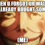 What Have Done ;) | WHEN U FORGOT UR WALLET AND U ALREADY BOUGHT SOMETHING (ME) | image tagged in attack on titan | made w/ Imgflip meme maker
