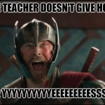 Thor Ragnarok Excited Meme | WHEN THE TEACHER DOESN'T GIVE HOMEWORK; THE CLASS: YYYYYYYYYYEEEEEEEEESSSSSSSSSSS | image tagged in thor ragnarok excited meme | made w/ Imgflip meme maker