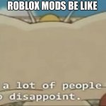 True | ROBLOX MODS BE LIKE | image tagged in i got a lot of people to disappoint,memes,roblox | made w/ Imgflip meme maker