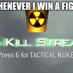Tactical Nuke | WHENEVER I WIN A FIGHT | image tagged in tactical nuke | made w/ Imgflip meme maker
