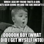 Spanky Oh Boy | WHEN I ASK MY FREND THATS A GIRL WHATS BEEN GOING ON AND THE SHE DOESN'T STOP; OOOOOH BOY (WHAT DID I GET MYSELF INTO) | image tagged in spanky oh boy | made w/ Imgflip meme maker